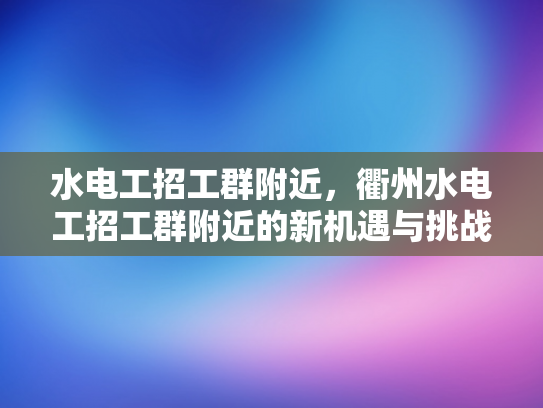 水电工招工群附近，衢州水电工招工群附近的新机遇与挑战-衢州水电工招工群附近新机遇与挑战