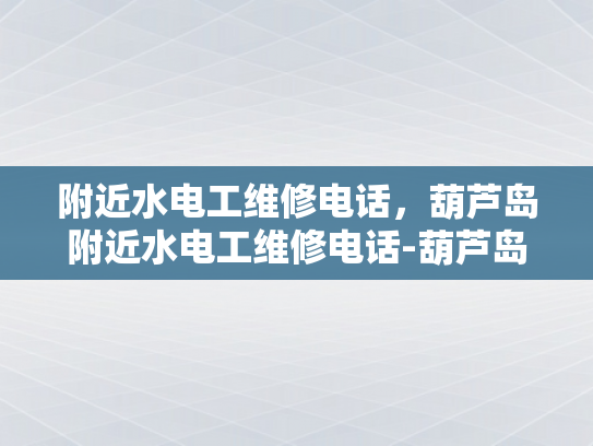 附近水电工维修电话，葫芦岛附近水电工维修电话-葫芦岛附近水电工维修电话指南