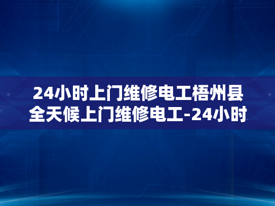 24小时上门维修电工梧州县全天候上门维修电工-24小时上门维修电工梧州县全天候服务