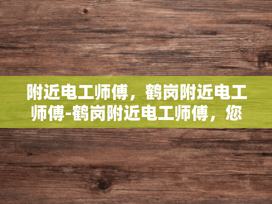 附近电工师傅，鹤岗附近电工师傅-鹤岗附近电工师傅，您的家庭和企业的可靠电力守护者