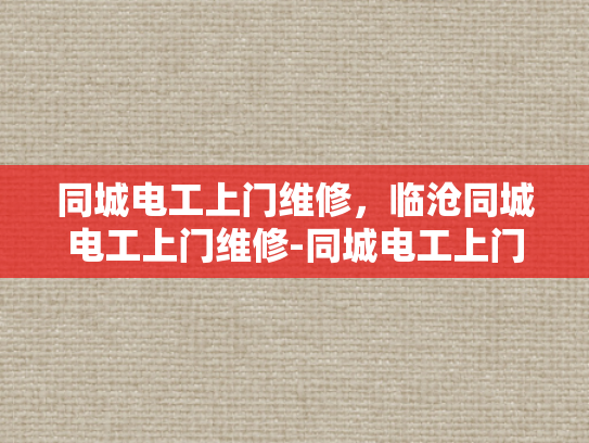 同城电工上门维修，临沧同城电工上门维修-同城电工上门维修服务，临沧地区的便捷选择