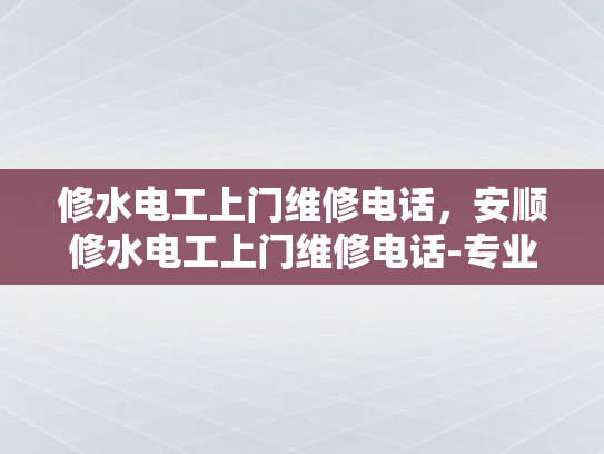 修水电工上门维修电话，安顺修水电工上门维修电话-专业电工服务，让维修变得简单快捷