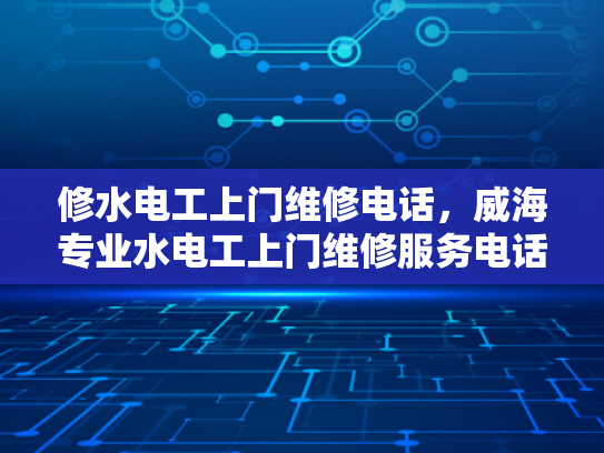 修水电工上门维修电话，威海专业水电工上门维修服务电话-专业维修服务，确保水电安全