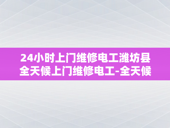 24小时上门维修电工潍坊县全天候上门维修电工-全天候维修电工服务，潍坊县24小时随叫随到