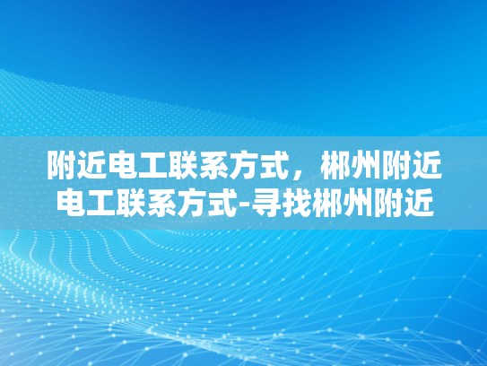 附近电工联系方式，郴州附近电工联系方式-寻找郴州附近电工的实用指南