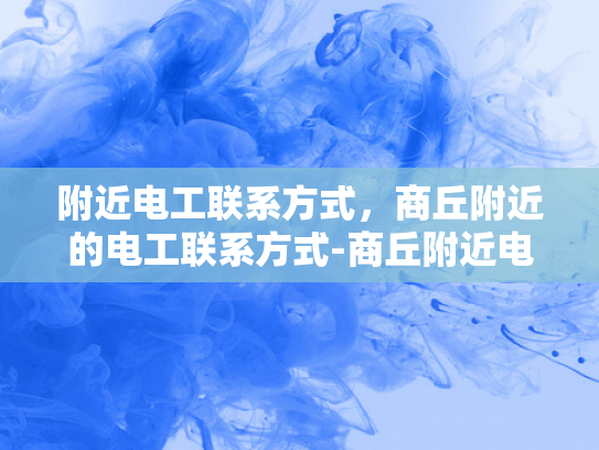 附近电工联系方式，商丘附近的电工联系方式-商丘附近电工联系方式大全