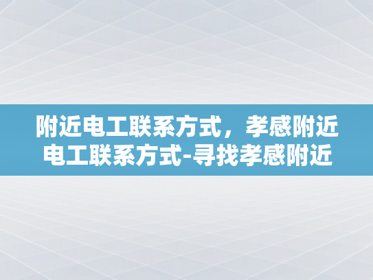 附近电工联系方式，孝感附近电工联系方式-寻找孝感附近电工的实用指南
