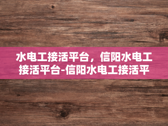 水电工接活平台，信阳水电工接活平台-信阳水电工接活平台，高效匹配与服务升级