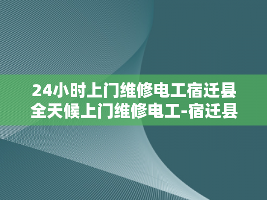 24小时上门维修电工宿迁县全天候上门维修电工-宿迁县24小时上门维修电工服务