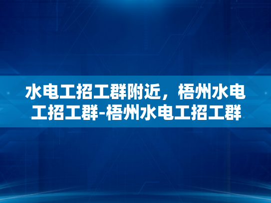 水电工招工群附近，梧州水电工招工群-梧州水电工招工群，本地需求与技能提升