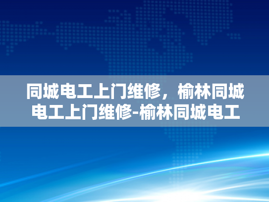 同城电工上门维修，榆林同城电工上门维修-榆林同城电工上门维修服务，您的电力问题快速解决专家