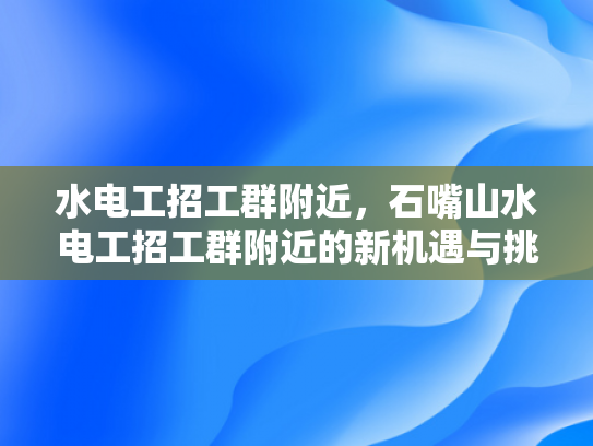 水电工招工群附近，石嘴山水电工招工群附近的新机遇与挑战-水电工招工群附近，新机遇与挑战的探索之旅