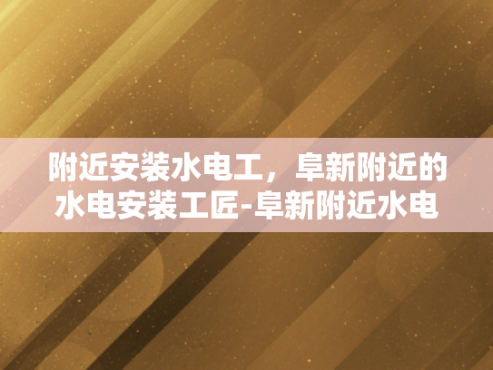 附近安装水电工，阜新附近的水电安装工匠-阜新附近水电安装工匠的匠心独运