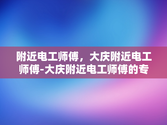 附近电工师傅，大庆附近电工师傅-大庆附近电工师傅的专业技能与服务承诺