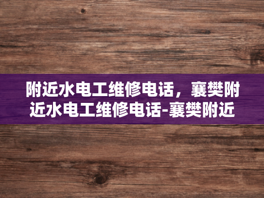 附近水电工维修电话，襄樊附近水电工维修电话-襄樊附近水电工维修电话