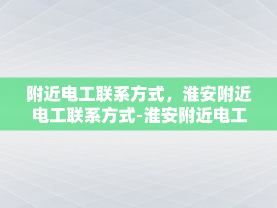 附近电工联系方式，淮安附近电工联系方式-淮安附近电工联系方式
