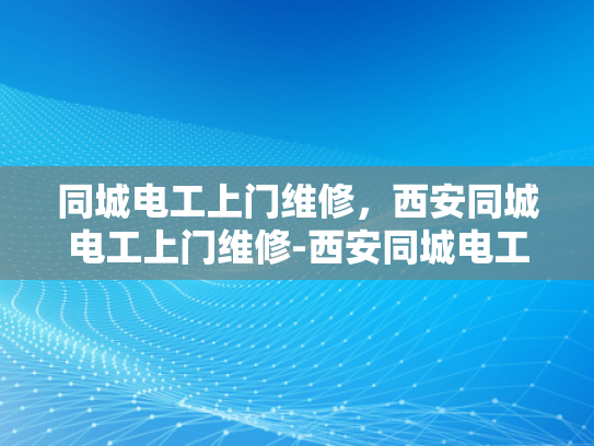 同城电工上门维修，西安同城电工上门维修-西安同城电工上门维修服务，您身边的电力专家