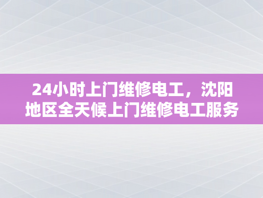 24小时上门维修电工，沈阳地区全天候上门维修电工服务-沈阳地区全天候上门维修电工服务
