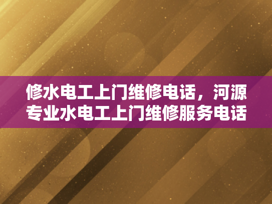 修水电工上门维修电话，河源专业水电工上门维修服务电话-河源专业水电工上门维修服务电话