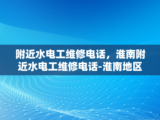 附近水电工维修电话，淮南附近水电工维修电话-淮南地区水电工维修服务指南