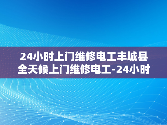 24小时上门维修电工丰城县全天候上门维修电工-24小时上门维修电工丰城县全天候服务