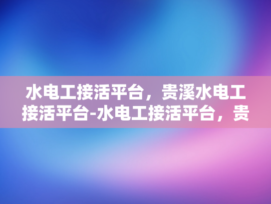 水电工接活平台，贵溪水电工接活平台-水电工接活平台，贵溪地区专业服务的新选择