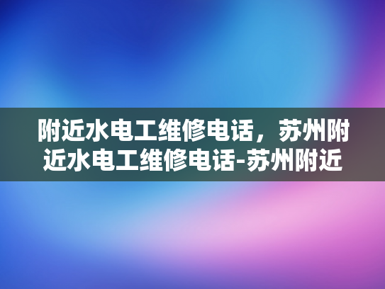 附近水电工维修电话，苏州附近水电工维修电话-苏州附近水电工维修电话指南