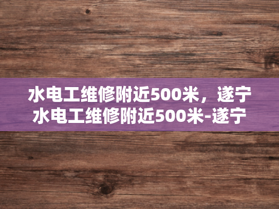 水电工维修附近500米，遂宁水电工维修附近500米-遂宁水电工维修服务，500米范围内快速响应