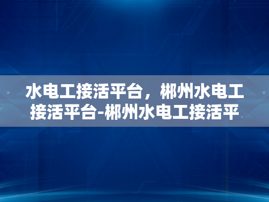 水电工接活平台，郴州水电工接活平台-郴州水电工接活平台，为建筑行业注入活力