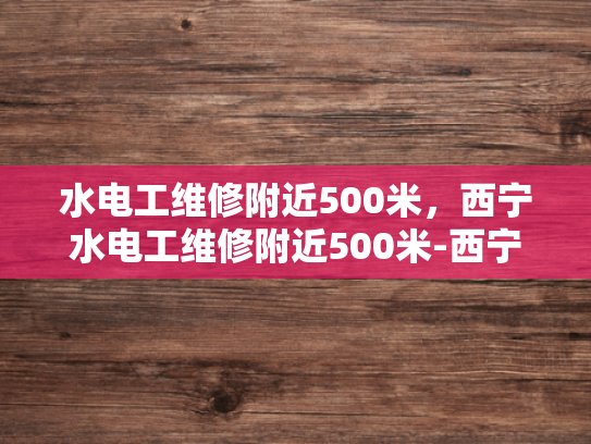 水电工维修附近500米，西宁水电工维修附近500米-西宁水电工维修服务—附近500米内快速响应