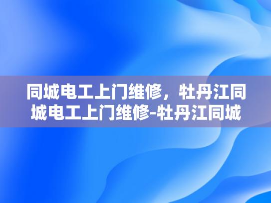 同城电工上门维修，牡丹江同城电工上门维修-牡丹江同城电工上门维修服务