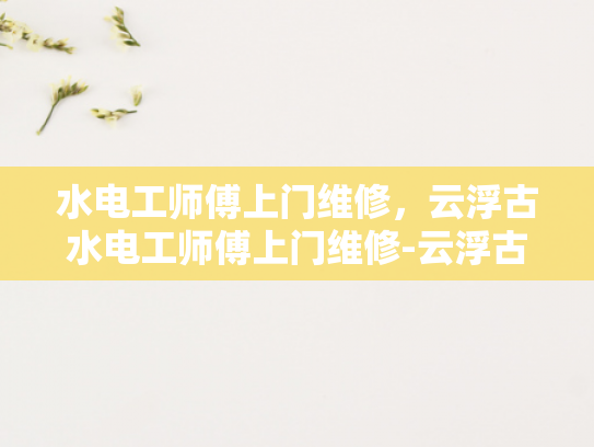 水电工师傅上门维修，云浮古水电工师傅上门维修-云浮古水电工师傅上门维修