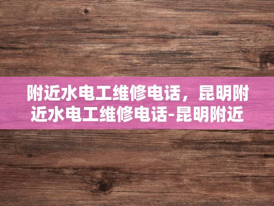 附近水电工维修电话，昆明附近水电工维修电话-昆明附近水电工维修电话指南