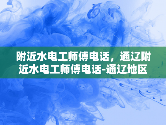附近水电工师傅电话，通辽附近水电工师傅电话-通辽地区水电工师傅联系方式一览