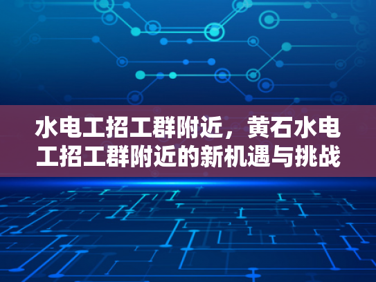 水电工招工群附近，黄石水电工招工群附近的新机遇与挑战-水电工招工群附近，黄石新机遇与挑战