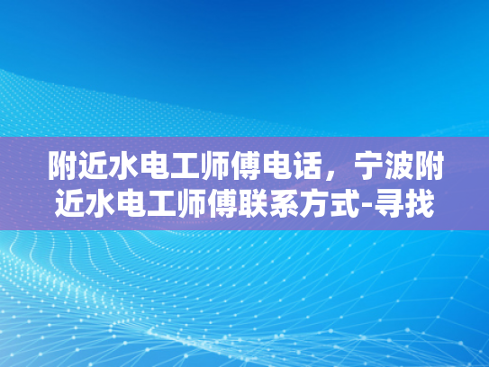 附近水电工师傅电话，宁波附近水电工师傅联系方式-寻找宁波附近水电工师傅的实用指南