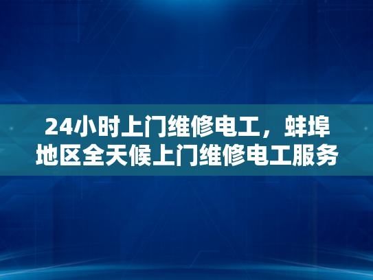24小时上门维修电工，蚌埠地区全天候上门维修电工服务-全天候服务，24小时上门维修电工