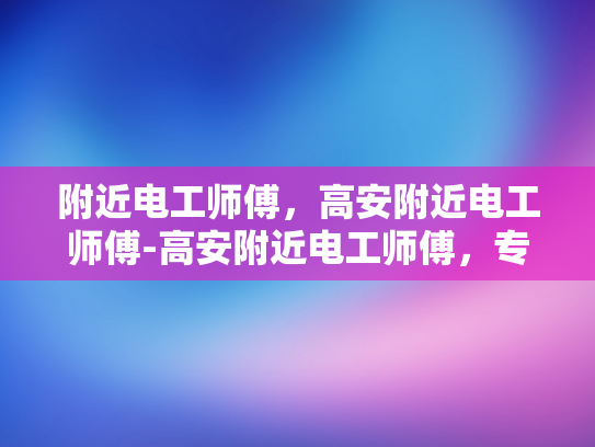 附近电工师傅，高安附近电工师傅-高安附近电工师傅，专业服务，安全守护