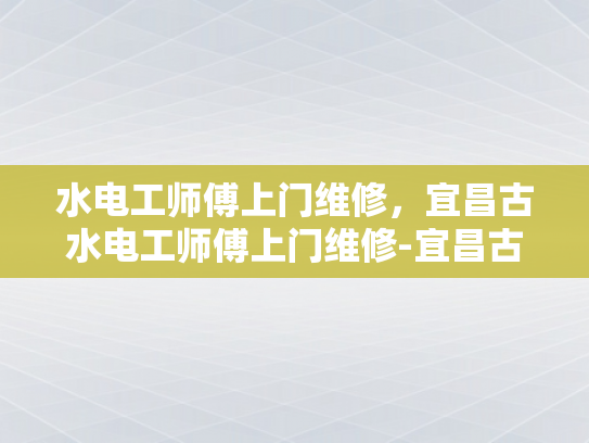 水电工师傅上门维修，宜昌古水电工师傅上门维修-宜昌古水电工师傅上门维修服务