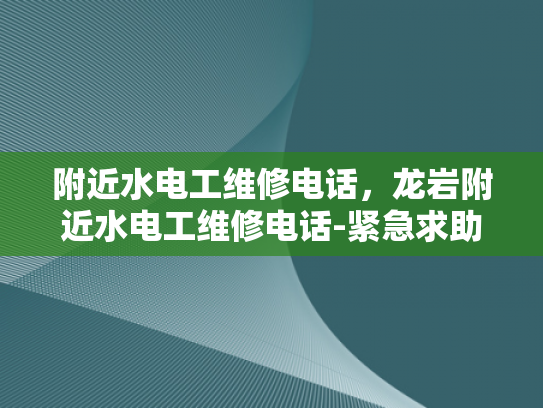 附近水电工维修电话，龙岩附近水电工维修电话-紧急求助！龙岩附近水电工维修电话速查指南