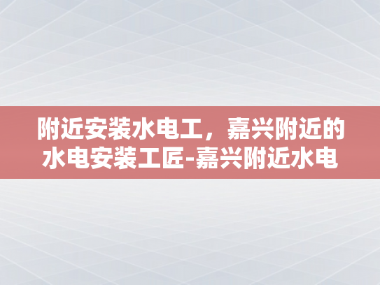 附近安装水电工，嘉兴附近的水电安装工匠-嘉兴附近水电安装工匠，寻找专业服务，保障家庭安全