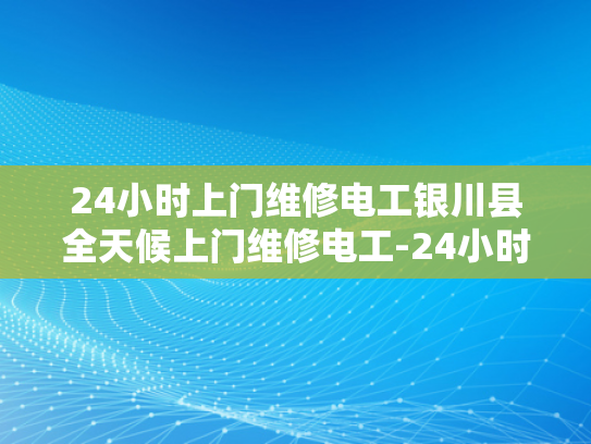 24小时上门维修电工银川县全天候上门维修电工-24小时上门维修电工银川县全天候服务