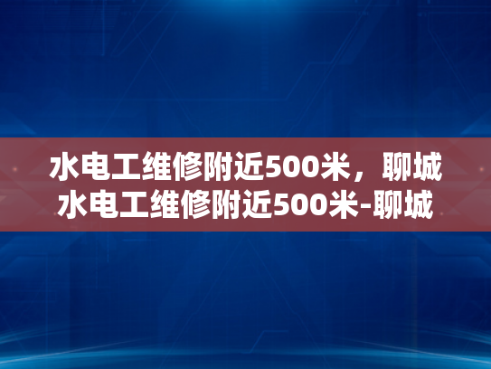 水电工维修附近500米，聊城水电工维修附近500米-聊城水电工维修服务，附近500米范围内，您的理想选择