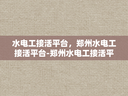 水电工接活平台，郑州水电工接活平台-郑州水电工接活平台，打造高效服务新生态