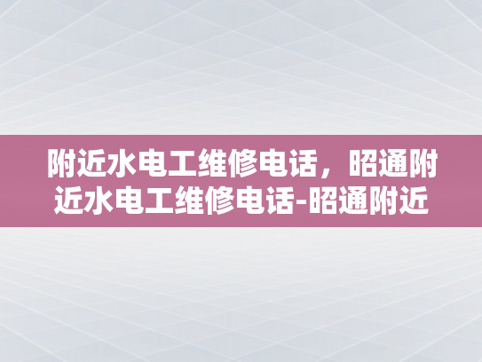 附近水电工维修电话，昭通附近水电工维修电话-昭通附近水电工维修电话