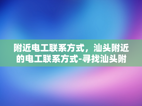 附近电工联系方式，汕头附近的电工联系方式-寻找汕头附近电工的实用指南