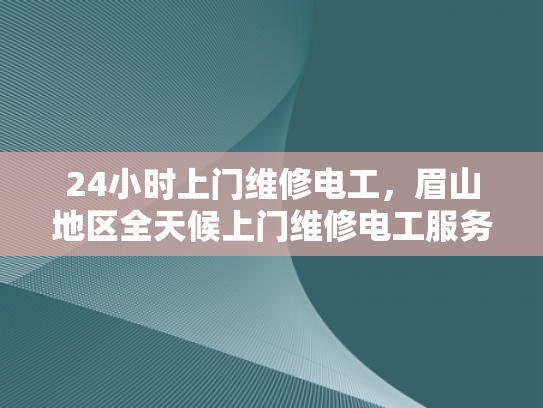 24小时上门维修电工，眉山地区全天候上门维修电工服务-眉山地区全天候上门维修电工服务