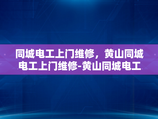 同城电工上门维修，黄山同城电工上门维修-黄山同城电工上门维修服务，快速响应，专业可靠