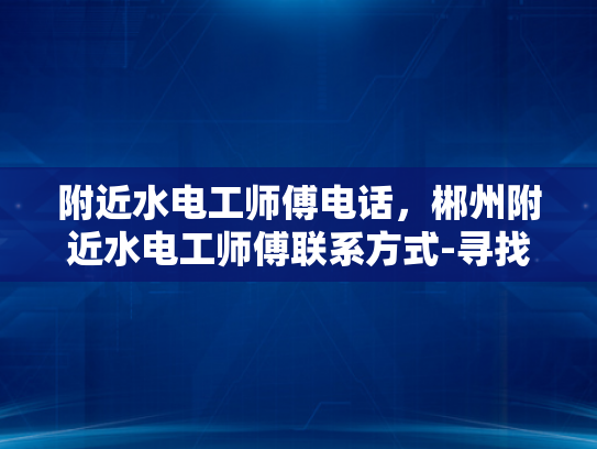 附近水电工师傅电话，郴州附近水电工师傅联系方式-寻找专业水电工，郴州附近水电工师傅联系方式