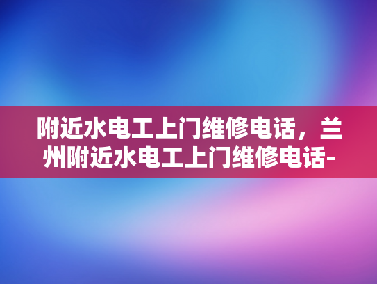 附近水电工上门维修电话，兰州附近水电工上门维修电话-兰州附近水电工上门维修电话